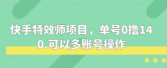 快手特效师项目，单号0撸140，可以多账号操作【揭秘】-云壹网创