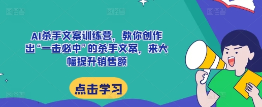 AI杀手文案训练营，教你创作出“一击必中”的杀手文案，来大幅提升销售额-云壹网创