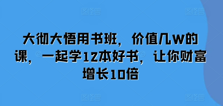 大彻大悟用书班，价值几W的课，一起学12本好书，让你财富增长10倍-云壹网创