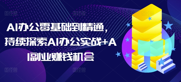 AI办公零基础到精通，持续探索AI办公实战+AI副业赚钱机会-云壹网创