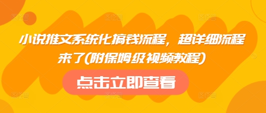 小说推文系统化搞钱流程，超详细流程来了(附保姆级视频教程)-云壹网创