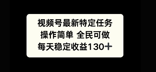 视频号最新特定任务，操作简单 全民可做，单号每天稳定收益130-云壹网创