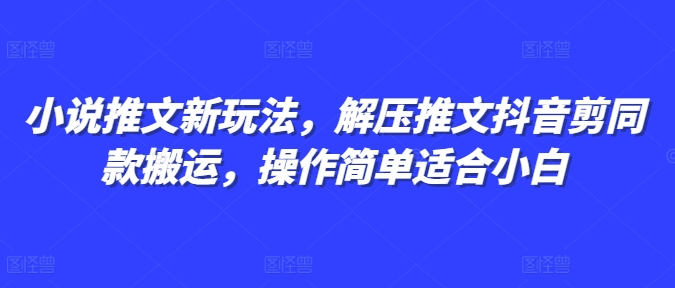 小说推文新玩法，解压推文抖音剪同款搬运，操作简单适合小白-云壹网创
