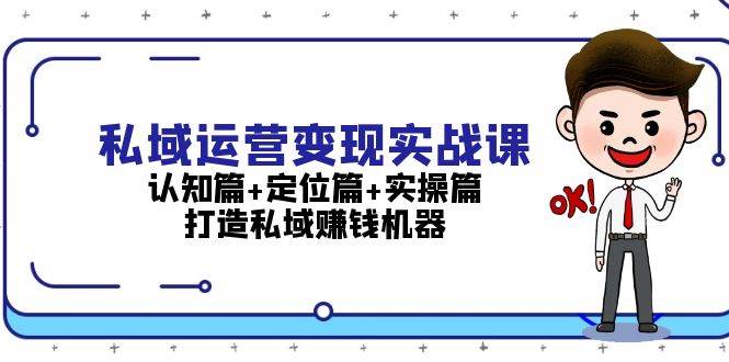 私域运营变现实战课：认知篇+定位篇+实操篇，打造私域赚钱机器-云壹网创