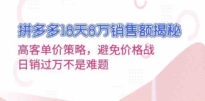 拼多多18天8万销售额揭秘：高客单价策略，避免价格战，日销过万不是难题-云壹网创