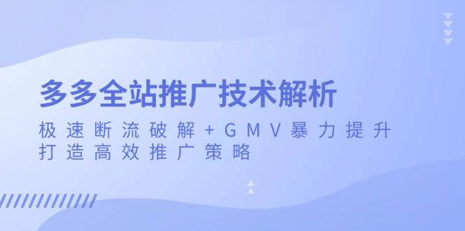 （13417期）多多全站推广技术解析：极速断流破解+GMV暴力提升，打造高效推广策略-云壹网创