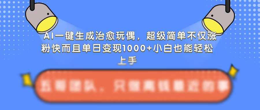 AI一键生成治愈玩偶，超级简单，不仅涨粉快而且单日变现1k-云壹网创
