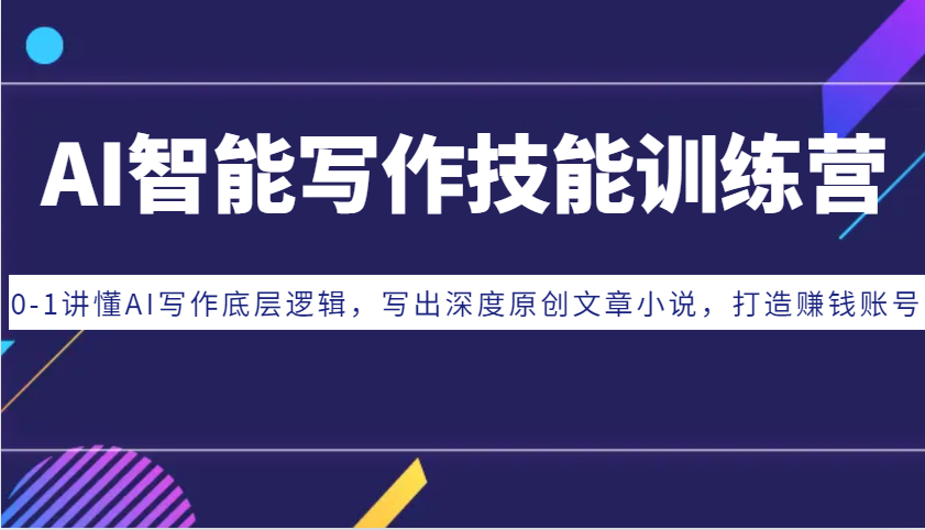 AI智能写作技能训练营：0-1讲懂AI写作底层逻辑，写出深度原创文章小说，打造赚钱账号-云壹网创