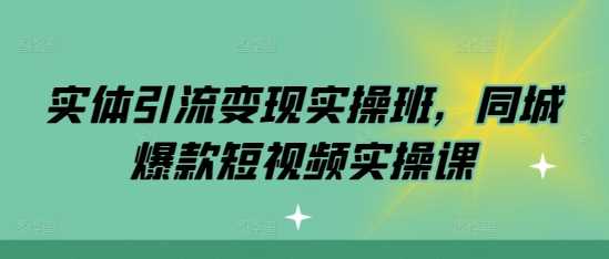 实体引流变现实操班，同城爆款短视频实操课-云壹网创