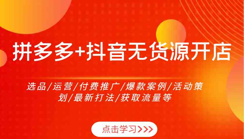 拼多多+抖音无货源开店：选品/运营/付费推广/爆款案例/活动策划/最新打法/获取流量等-云壹网创