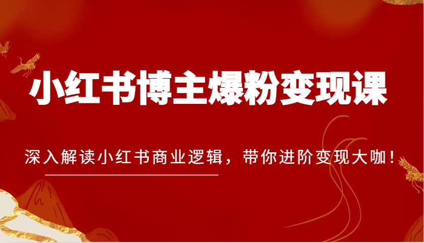 小红书博主爆粉变现课，深入解读小红书商业逻辑，带你进阶变现大咖！-云壹网创
