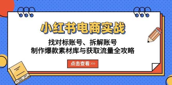 （13490期）小红书电商实战：找对标账号、拆解账号、制作爆款素材库与获取流量全攻略-云壹网创