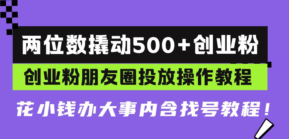 （13498期）两位数撬动500+创业粉，创业粉朋友圈投放操作教程，花小钱办大事内含找…-云壹网创