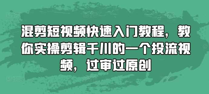 混剪短视频快速入门教程，教你实操剪辑千川的一个投流视频，过审过原创-云壹网创