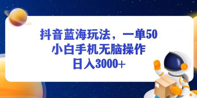 （13507期）抖音蓝海玩法，一单50，小白手机无脑操作，日入3000+-云壹网创