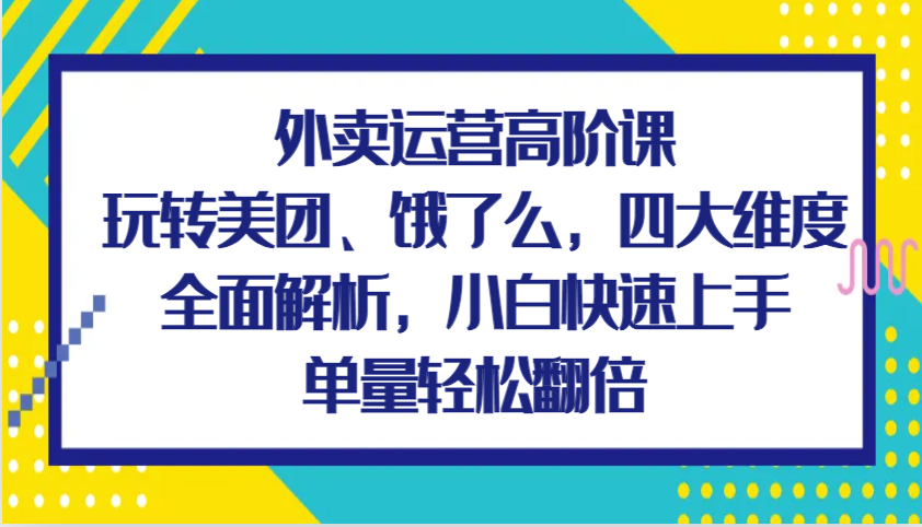 外卖运营高阶课，玩转美团、饿了么，四大维度全面解析，小白快速上手，单量轻松翻倍-云壹网创