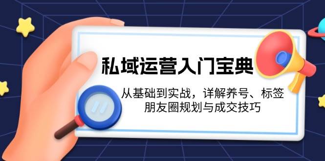 （13519期）私域运营入门宝典：从基础到实战，详解养号、标签、朋友圈规划与成交技巧-云壹网创