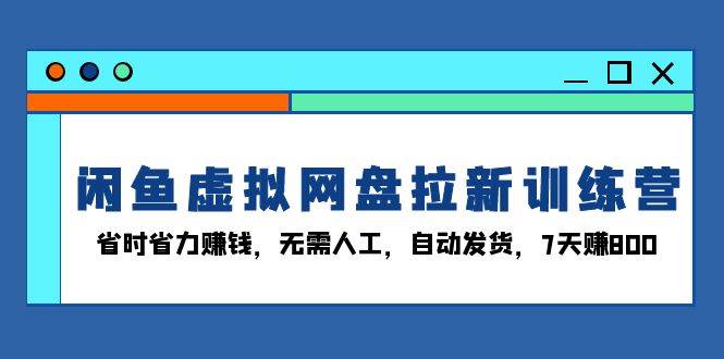 （13524期）闲鱼虚拟网盘拉新训练营：省时省力赚钱，无需人工，自动发货，7天赚800-云壹网创