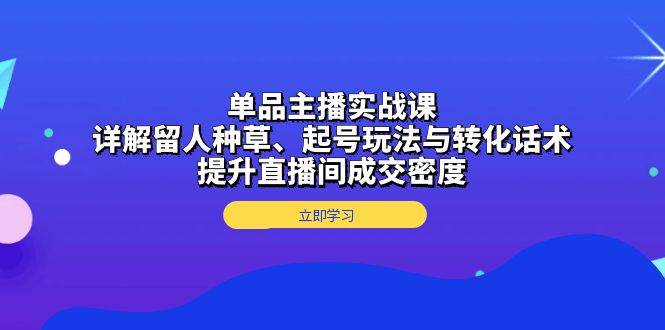 （13546期）单品主播实战课：详解留人种草、起号玩法与转化话术，提升直播间成交密度-云壹网创