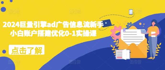 2024巨量引擎ad广告信息流新手小白账户搭建优化0-1实操课-云壹网创