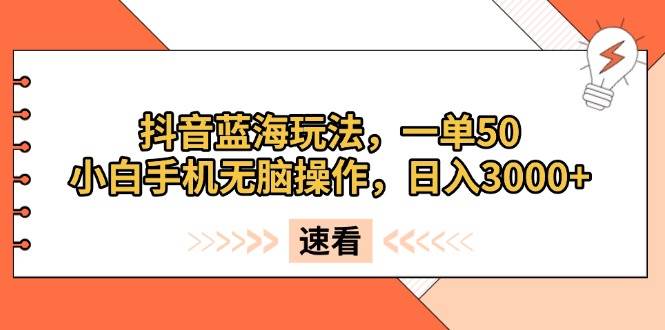 （13565期）抖音蓝海玩法，一单50，小白手机无脑操作，日入3000+-云壹网创