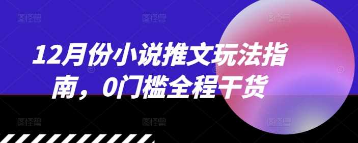 12月份小说推文玩法指南，0门槛全程干货-云壹网创