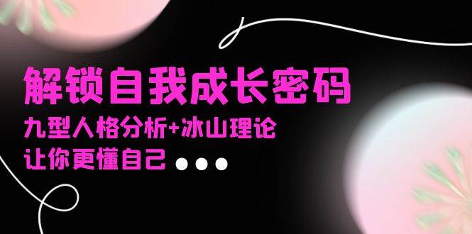 （13574期）某社群课程，解锁自我成长密码，九型人格分析+冰山理论，让你更懂自己-云壹网创