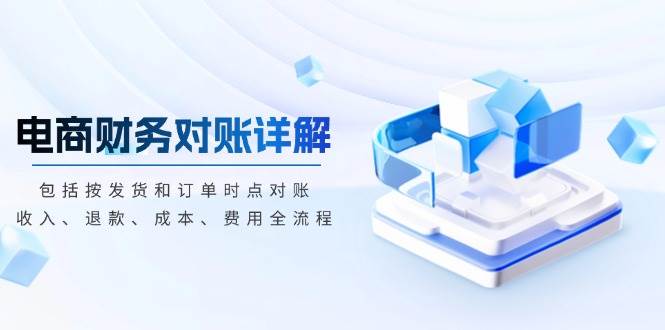 （13586期）电商财务对账详解，包括按发货和订单时点对账，收入、退款、成本、费用-云壹网创