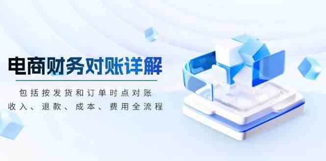 电商财务对账详解，包括按发货和订单时点对账，收入、退款、成本、费用-云壹网创