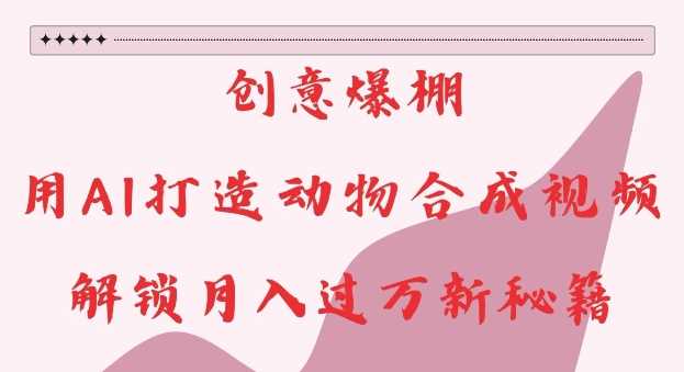 创意爆棚，用AI打造动物合成视频，解锁月入过W新秘籍【揭秘】-云壹网创