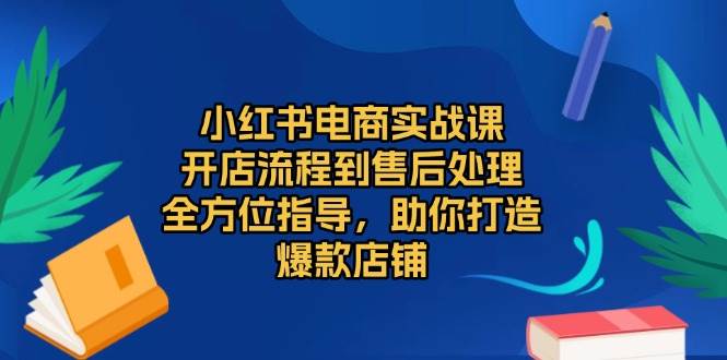 （13616期）小红书电商实战课，开店流程到售后处理，全方位指导，助你打造爆款店铺-云壹网创