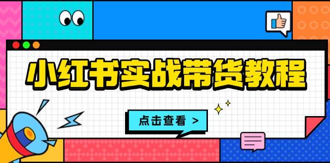 小红书实战带货教程：从开店到选品、笔记制作、发货、售后等全方位指导-云壹网创