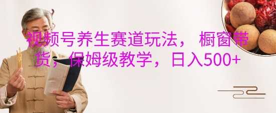 视频号养生赛道玩法， 橱窗带货，保姆级教学，日入5张-云壹网创