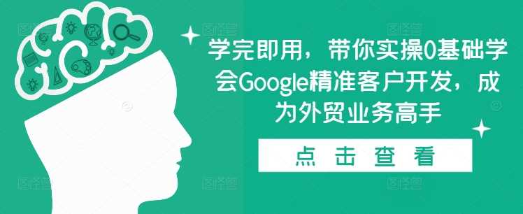 学完即用，带你实操0基础学会Google精准客户开发，成为外贸业务高手-云壹网创