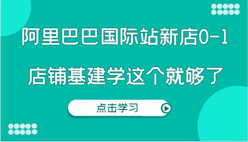 阿里巴巴国际站新店0-1，个人实践实操录制从0-1基建，店铺基建学这个就够了-云壹网创