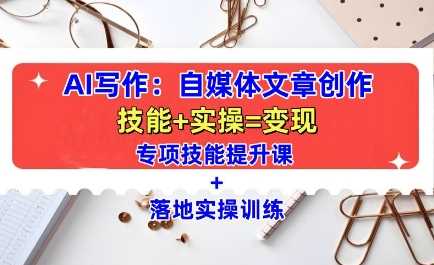 AI写作：自媒体文章创作全方位教学课，技能提升+实操训练-云壹网创