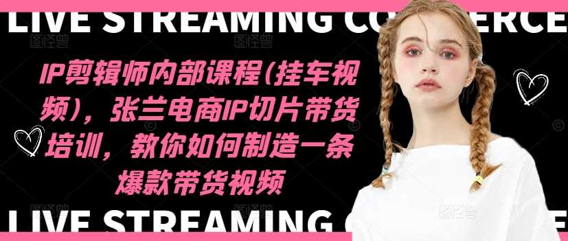 IP剪辑师内部课程(挂车视频)（更新12月），张兰电商IP切片带货培训，教你如何制造一条爆款带货视频-云壹网创