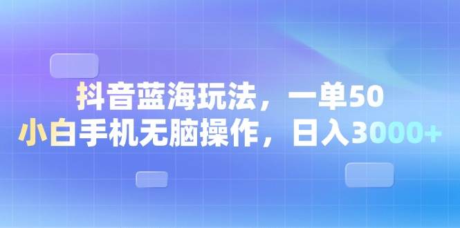 （13729期）抖音蓝海玩法，一单50，小白手机无脑操作，日入3000+-云壹网创