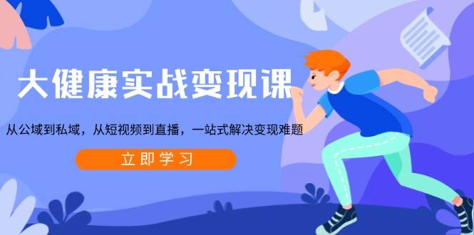 （13733期）大健康实战变现课：从公域到私域，从短视频到直播，一站式解决变现难题-云壹网创