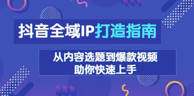 抖音全域IP打造指南，从内容选题到爆款视频，助你快速上手-云壹网创