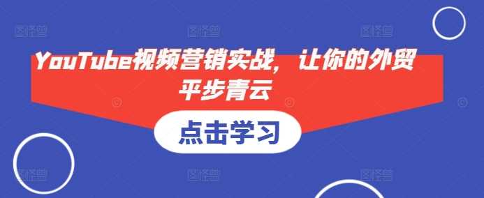 YouTube视频营销实战，让你的外贸平步青云-云壹网创