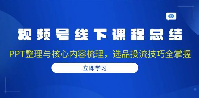 视频号线下课程总结：PPT整理与核心内容梳理，选品投流技巧全掌握-云壹网创