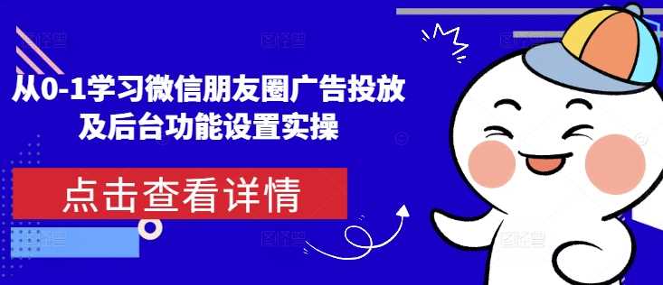 从0-1学习微信朋友圈广告投放及后台功能设置实操-云壹网创