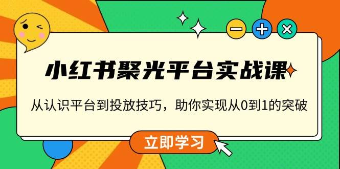 （13775期）小红书 聚光平台实战课，从认识平台到投放技巧，助你实现从0到1的突破-云壹网创