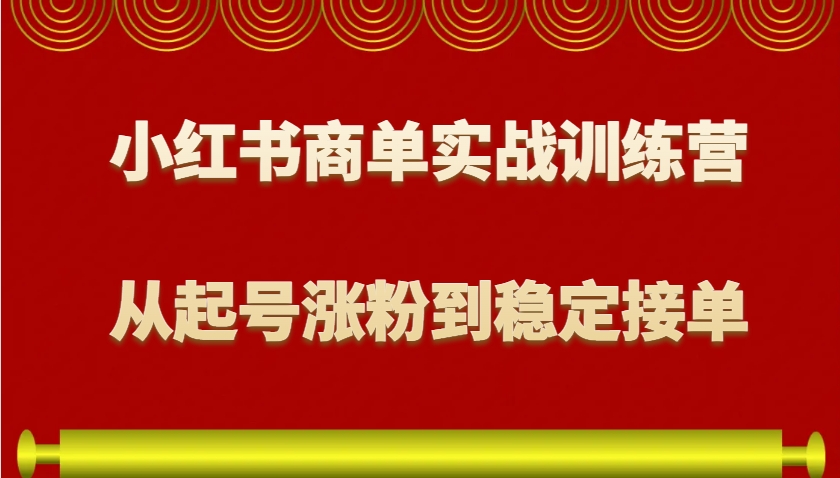 小红书商单实战训练营，从0到1教你如何变现，从起号涨粉到稳定接单，适合新手-云壹网创