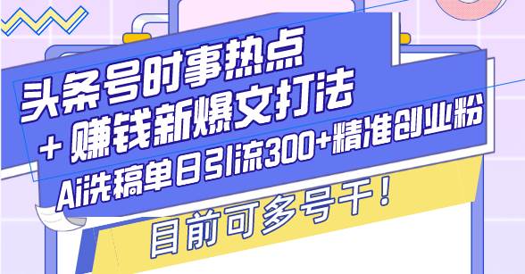 （13782期）头条号时事热点＋赚钱新爆文打法，Ai洗稿单日引流300+精准创业粉，目前…-云壹网创