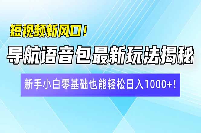 短视频新风口！导航语音包最新玩法揭秘，新手小白零基础也能轻松日入10...-云壹网创