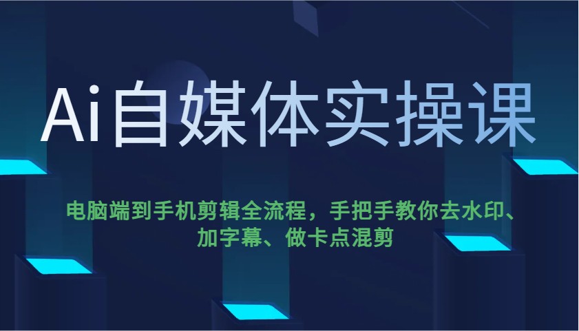 Ai自媒体实操课，电脑端到手机剪辑全流程，手把手教你去水印、加字幕、做卡点混剪-云壹网创
