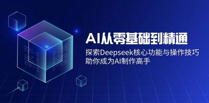 AI从零基础到精通：探索Deepseek核心功能与操作技巧，助你成为AI制作高手-云壹网创
