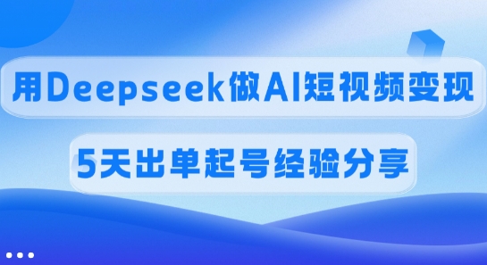 佣金45%，用Deepseek做AI短视频变现，5天出单起号经验分享-云壹网创